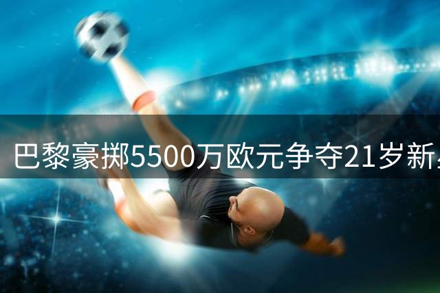 巴黎豪掷5500万欧元争夺21岁新星戈茨