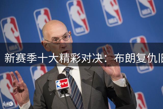 新赛季十大精彩对决：布朗复仇旧主 76人强势出击