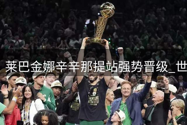 莱巴金娜辛辛那提站强势晋级 世界第一争夺战悬念再起