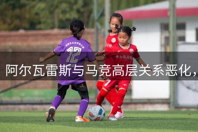 阿尔瓦雷斯与马竞高层关系恶化，转会巴萨态度坚决