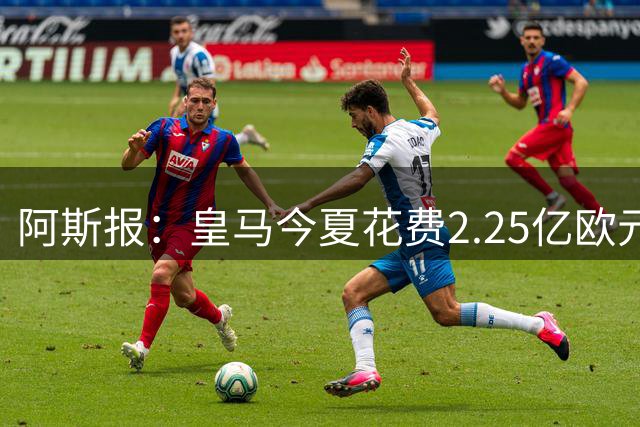 阿斯报：皇马今夏花费2.25亿欧元，超巴萨马竞总和