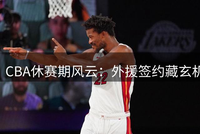 CBA休赛期风云：外援签约藏玄机 广东换帅黄明依留队