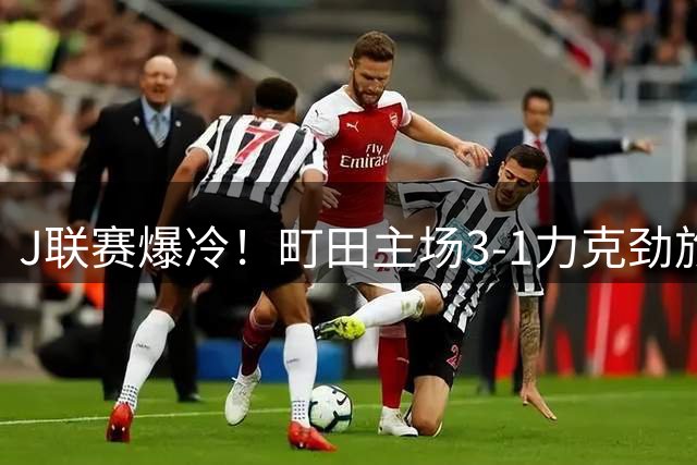 J联赛爆冷！町田主场3-1力克劲旅浦和红钻