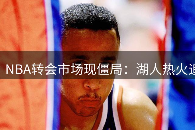 NBA转会市场现僵局：湖人热火追逐汤神遇阻 独行侠态度成关键